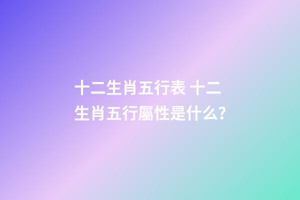 十二生肖五行表 十二生肖五行屬性是什么？